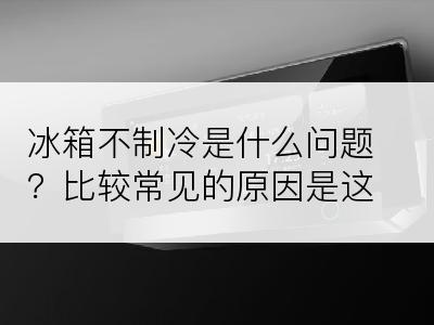 冰箱不制冷是什么问题？比较常见的原因是这些