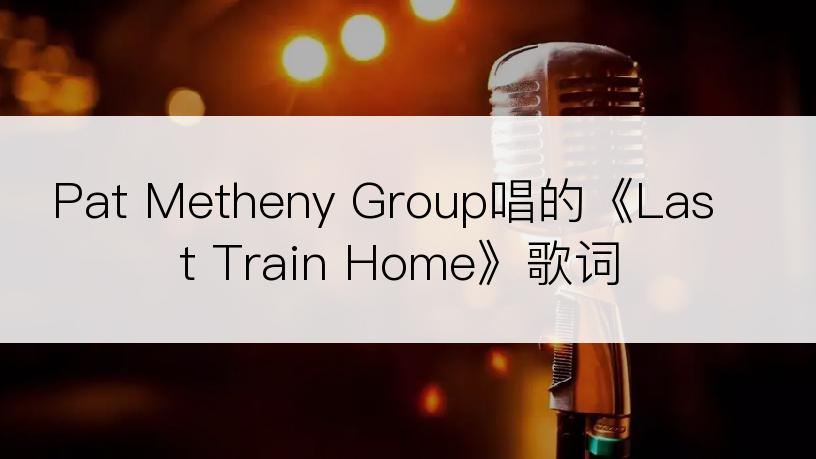 Pat Metheny Group唱的《Last Train Home》歌词