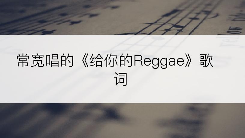 常宽唱的《给你的Reggae》歌词