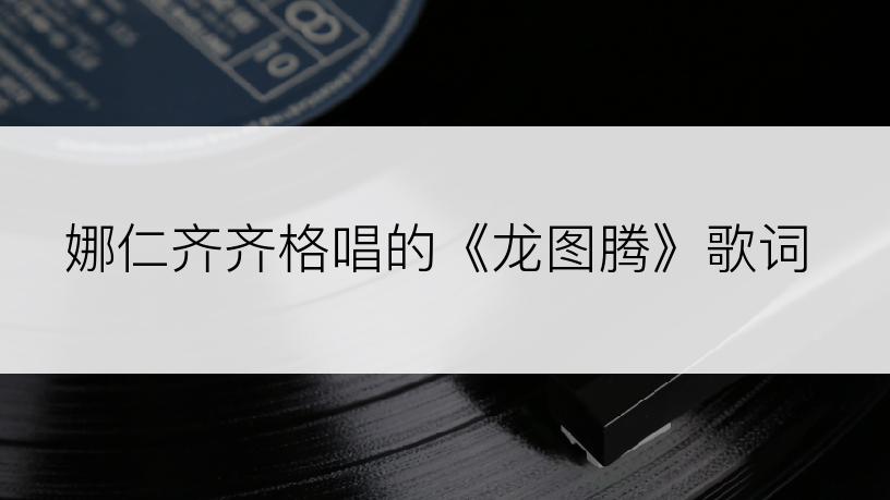 娜仁齐齐格唱的《龙图腾》歌词