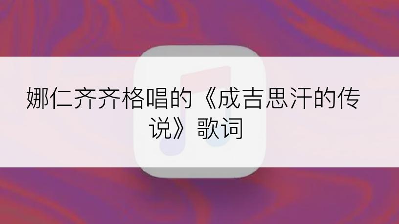 娜仁齐齐格唱的《成吉思汗的传说》歌词