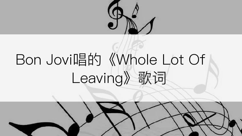 Bon Jovi唱的《Whole Lot Of Leaving》歌词