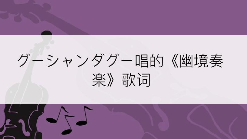 グーシャンダグー唱的《幽境奏楽》歌词