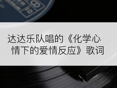 达达乐队唱的《化学心情下的爱情反应》歌词