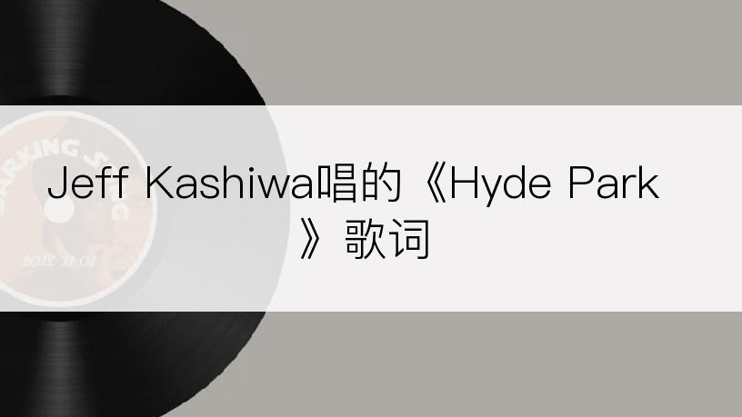 Jeff Kashiwa唱的《Hyde Park》歌词