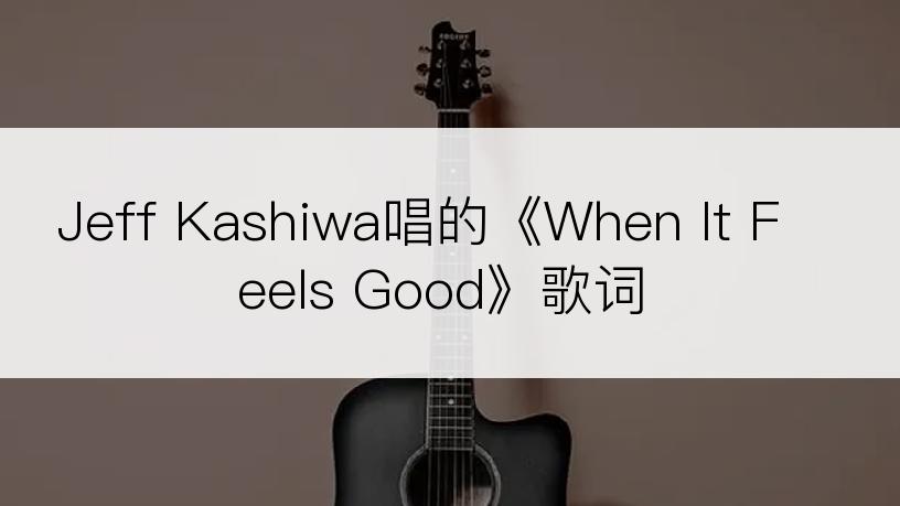 Jeff Kashiwa唱的《When It Feels Good》歌词