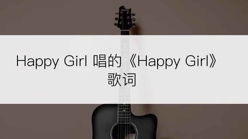 Happy Girl 唱的《Happy Girl》歌词