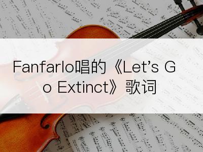 Fanfarlo唱的《Let's Go Extinct》歌词