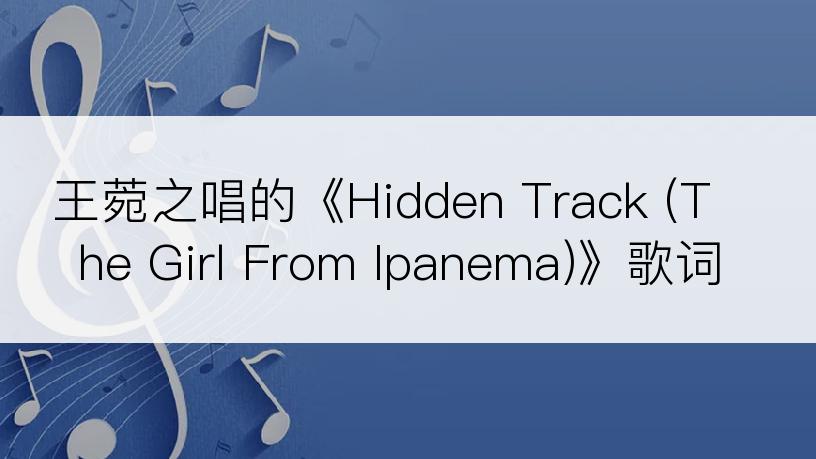 王菀之唱的《Hidden Track (The Girl From Ipanema)》歌词