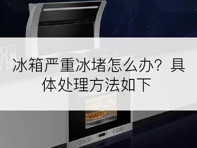 冰箱严重冰堵怎么办？具体处理方法如下