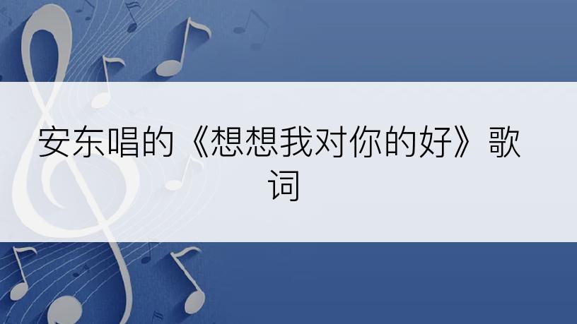 安东唱的《想想我对你的好》歌词