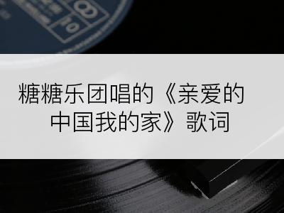 糖糖乐团唱的《亲爱的中国我的家》歌词