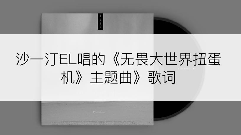 沙一汀EL唱的《无畏大世界扭蛋机》主题曲》歌词