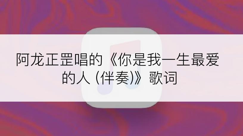 阿龙正罡唱的《你是我一生最爱的人 (伴奏)》歌词