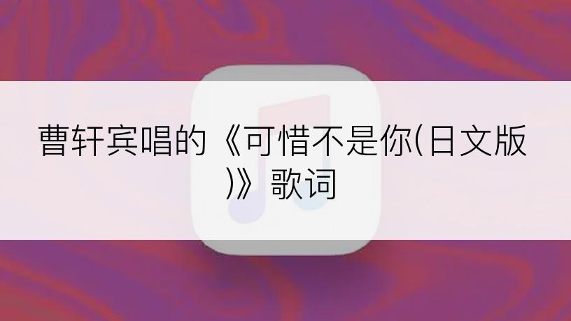 曹轩宾唱的《可惜不是你(日文版)》歌词