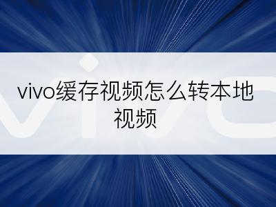 vivo缓存视频怎么转本地视频