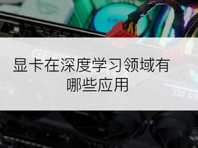 显卡在深度学习领域有哪些应用