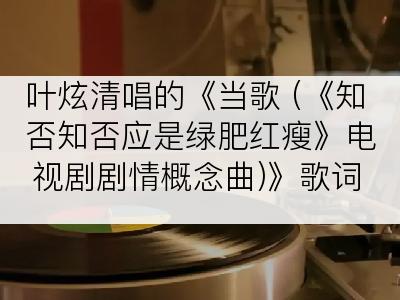 叶炫清唱的《当歌 (《知否知否应是绿肥红瘦》电视剧剧情概念曲)》歌词