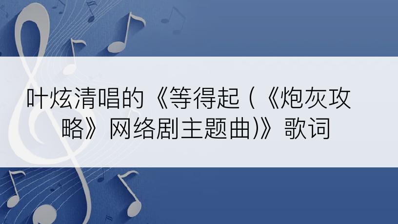 叶炫清唱的《等得起 (《炮灰攻略》网络剧主题曲)》歌词