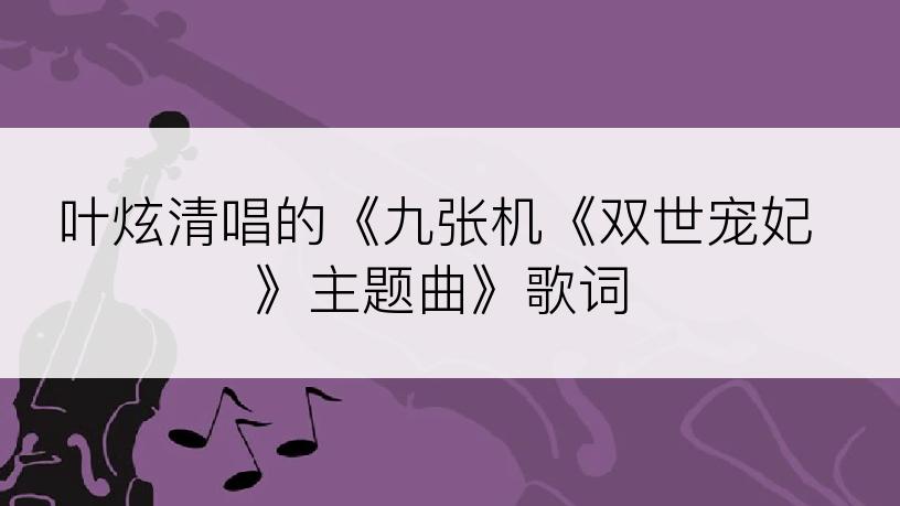 叶炫清唱的《九张机《双世宠妃》主题曲》歌词