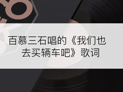 百慕三石唱的《我们也去买辆车吧》歌词