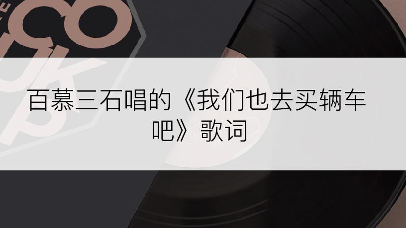 百慕三石唱的《我们也去买辆车吧》歌词