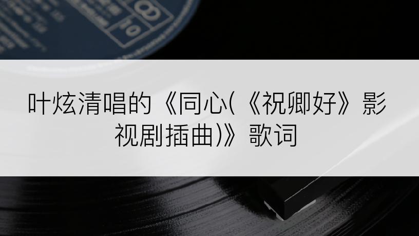 叶炫清唱的《同心(《祝卿好》影视剧插曲)》歌词