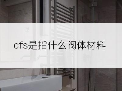 cfs是指什么阀体材料