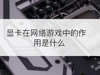 显卡在网络游戏中的作用是什么