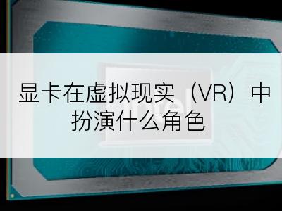 显卡在虚拟现实（VR）中扮演什么角色