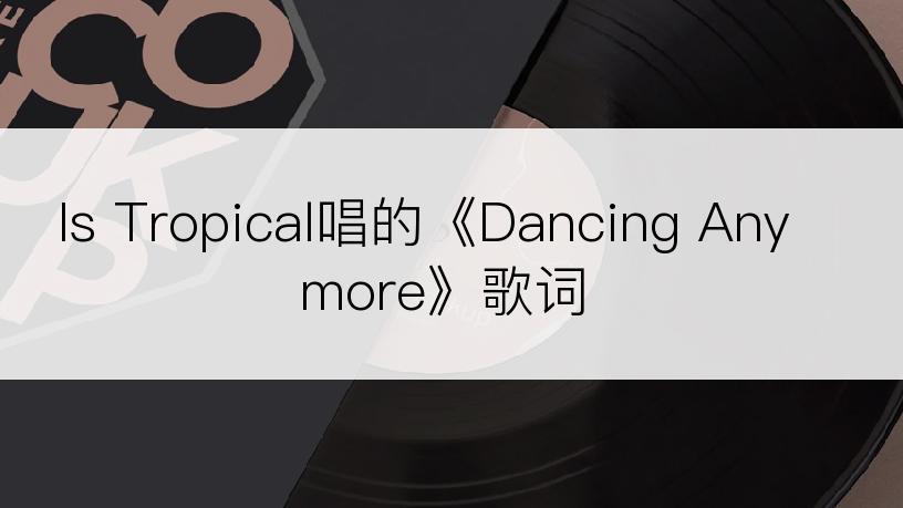 Is Tropical唱的《Dancing Anymore》歌词