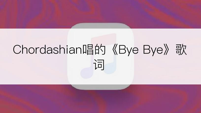 Chordashian唱的《Bye Bye》歌词