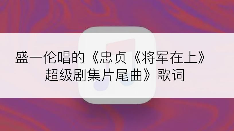 盛一伦唱的《忠贞《将军在上》超级剧集片尾曲》歌词