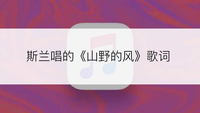 斯兰唱的《山野的风》歌词