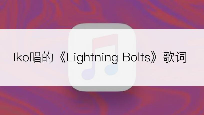 Iko唱的《Lightning Bolts》歌词