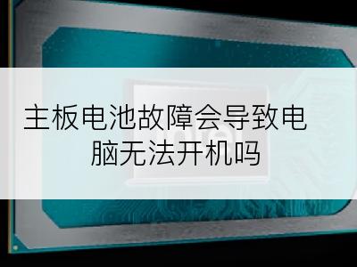 主板电池故障会导致电脑无法开机吗