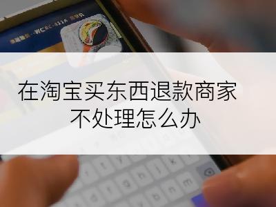 在淘宝买东西退款商家不处理怎么办