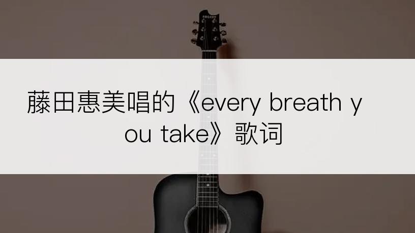 藤田惠美唱的《every breath you take》歌词