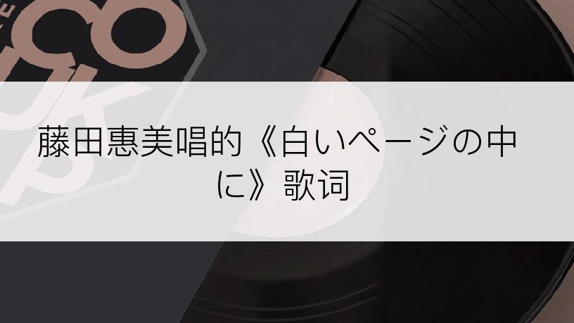 藤田惠美唱的《白いページの中に》歌词