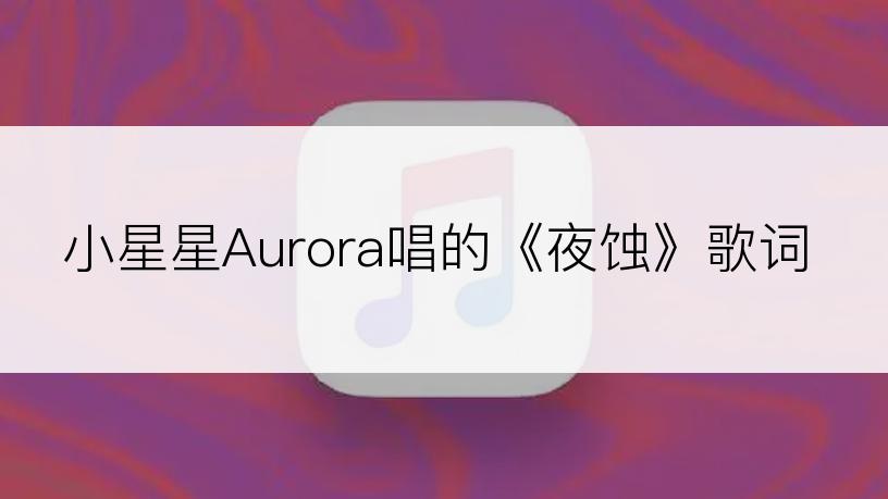 小星星Aurora唱的《夜蚀》歌词