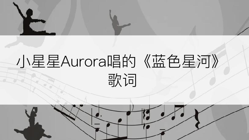 小星星Aurora唱的《蓝色星河》歌词