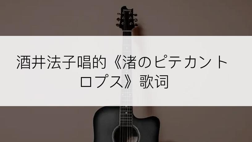 酒井法子唱的《渚のピテカントロプス》歌词