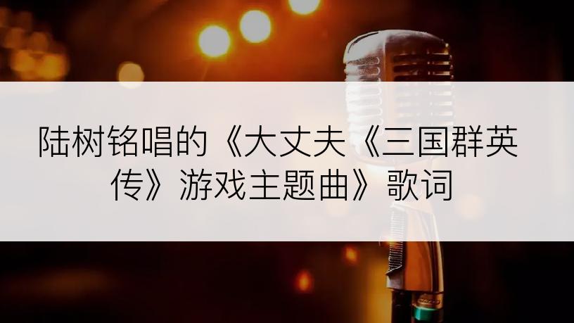 陆树铭唱的《大丈夫《三国群英传》游戏主题曲》歌词