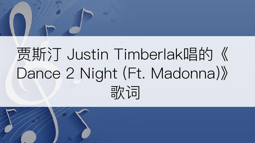 贾斯汀 Justin Timberlak唱的《Dance 2 Night (Ft. Madonna)》歌词