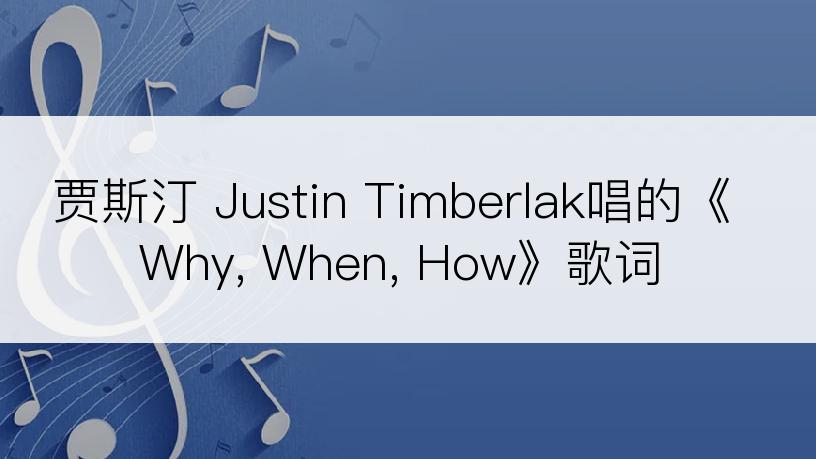 贾斯汀 Justin Timberlak唱的《Why, When, How》歌词