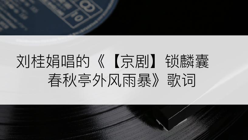 刘桂娟唱的《【京剧】锁麟囊 春秋亭外风雨暴》歌词