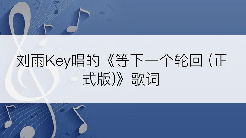 刘雨Key唱的《等下一个轮回 (正式版)》歌词