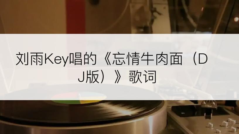 刘雨Key唱的《忘情牛肉面（DJ版）》歌词