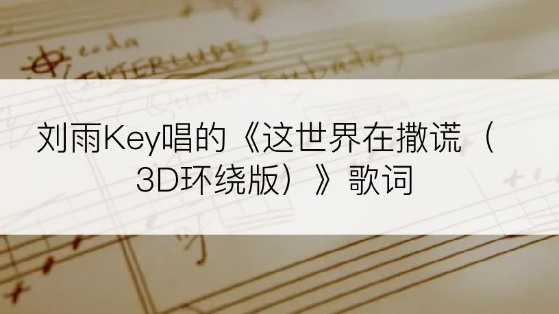 刘雨Key唱的《这世界在撒谎（3D环绕版）》歌词