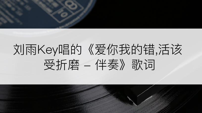 刘雨Key唱的《爱你我的错,活该受折磨 - 伴奏》歌词